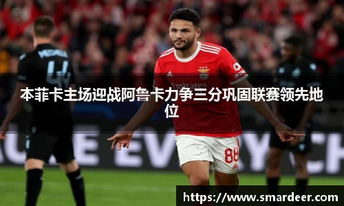 本菲卡主场迎战阿鲁卡力争三分巩固联赛领先地位